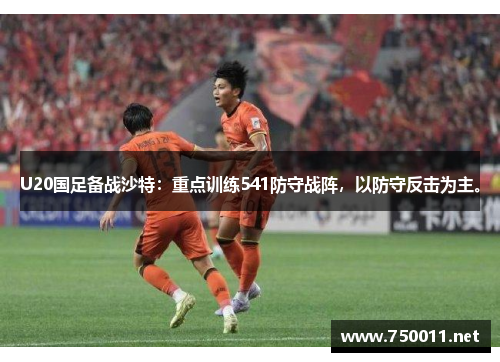 U20国足备战沙特：重点训练541防守战阵，以防守反击为主。